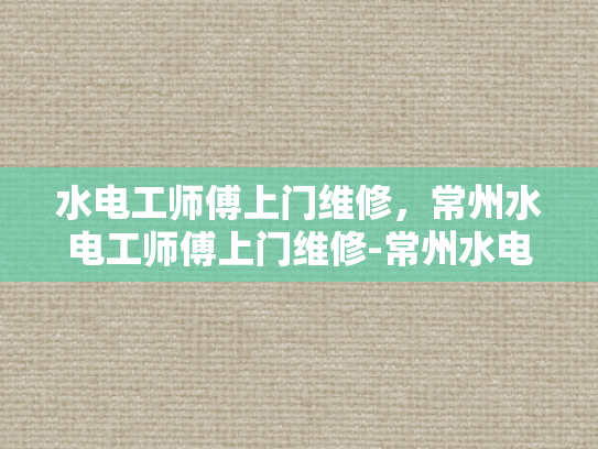 水电工师傅上门维修，常州水电工师傅上门维修-常州水电工师傅的专业服务