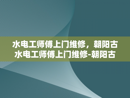 水电工师傅上门维修，朝阳古水电工师傅上门维修-朝阳古水电工师傅上门维修服务