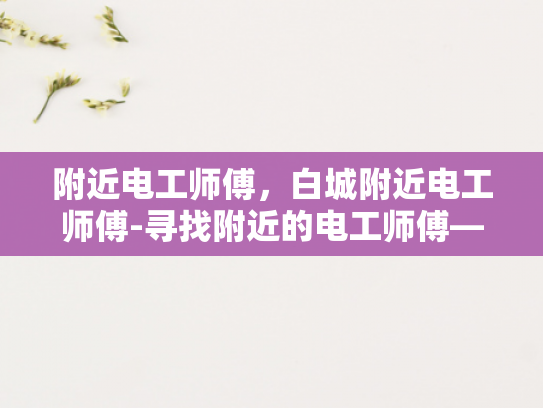 附近电工师傅，白城附近电工师傅-寻找附近的电工师傅—白城地区的专业服务指南