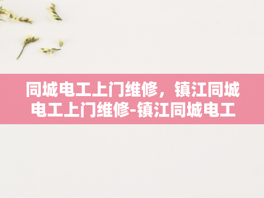 同城电工上门维修，镇江同城电工上门维修-镇江同城电工上门维修服务，为您解决水电难题