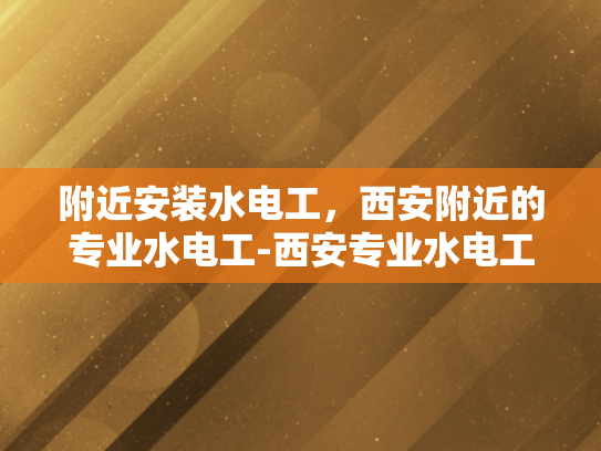 附近安装水电工，西安附近的专业水电工-西安专业水电工服务，为您解决水电难题