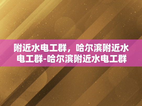 附近水电工群，哈尔滨附近水电工群-哈尔滨附近水电工群，寻找专业水电工的可靠平台