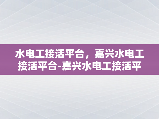 水电工接活平台，嘉兴水电工接活平台-嘉兴水电工接活平台，高效连接需求与供给的桥梁