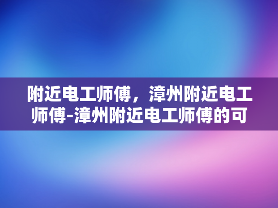附近电工师傅，漳州附近电工师傅-漳州附近电工师傅的可靠选择