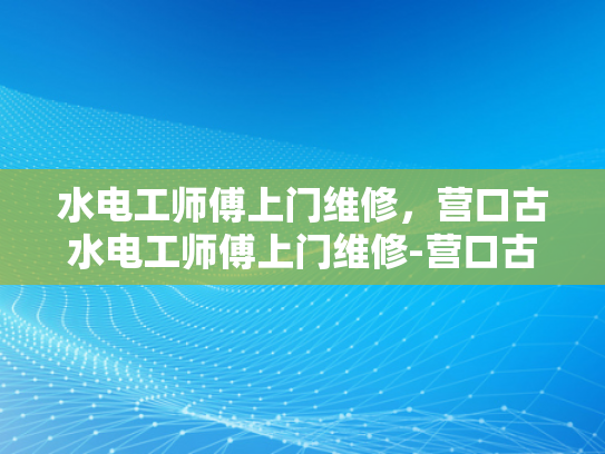 水电工师傅上门维修，营口古水电工师傅上门维修-营口古水电工师傅的匠心独运