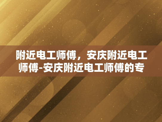 附近电工师傅，安庆附近电工师傅-安庆附近电工师傅的专业服务