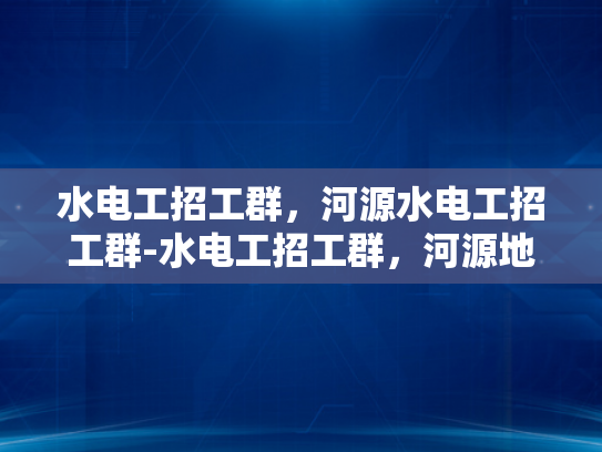 水电工招工群，河源水电工招工群-水电工招工群，河源地区水电安装人才的集结号