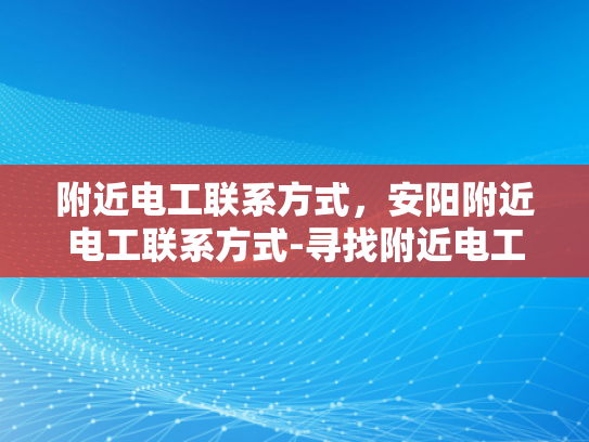 附近电工联系方式，安阳附近电工联系方式-寻找附近电工，安阳地区电工联系方式一览