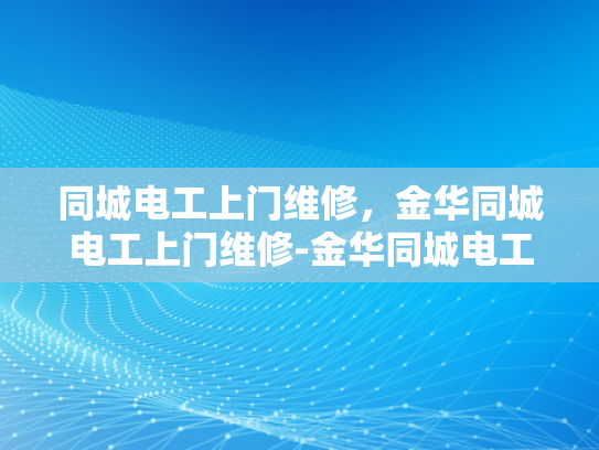 同城电工上门维修，金华同城电工上门维修-金华同城电工上门维修服务，您的电力问题，我们来解决