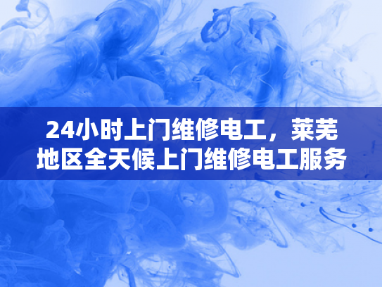 24小时上门维修电工，莱芜地区全天候上门维修电工服务-全天候服务，24小时上门维修电工—莱芜地区的承诺