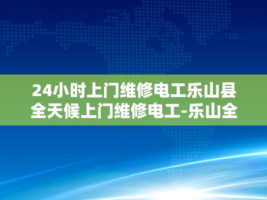 24小时上门维修电工乐山县全天候上门维修电工-乐山全天候上门维修电工服务