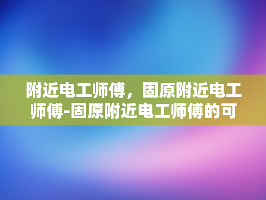 附近电工师傅，固原附近电工师傅-固原附近电工师傅的可靠选择