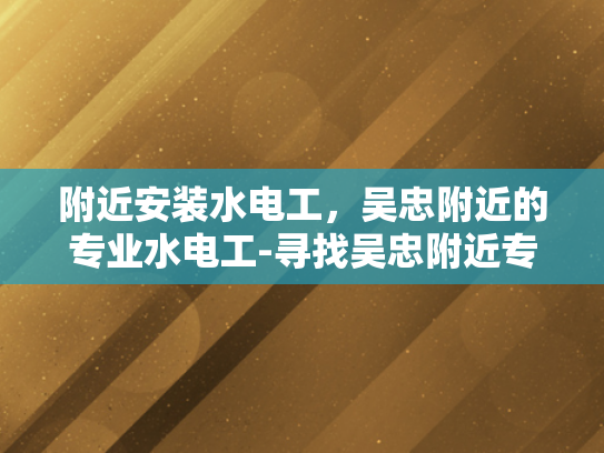 附近安装水电工，吴忠附近的专业水电工-寻找吴忠附近专业水电工？