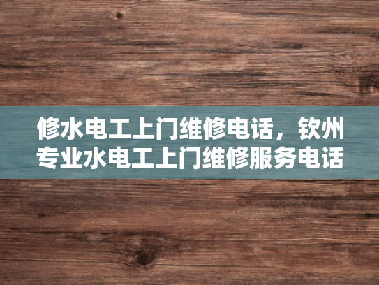 修水电工上门维修电话，钦州专业水电工上门维修服务电话-专业水电工上门维修服务—钦州与修水两地的贴心选择