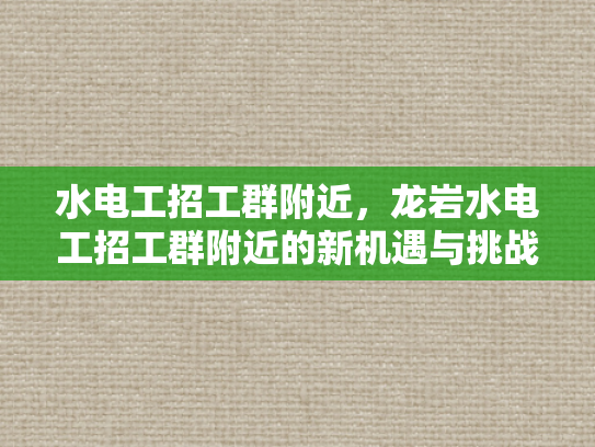 水电工招工群附近，龙岩水电工招工群附近的新机遇与挑战-龙岩水电工招工群附近新机遇与挑战