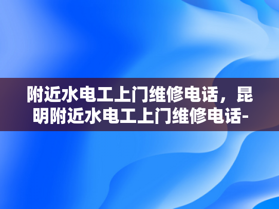 附近水电工上门维修电话，昆明附近水电工上门维修电话-昆明附近水电工上门维修电话