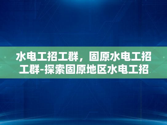 水电工招工群，固原水电工招工群-探索固原地区水电工招工群的奥秘