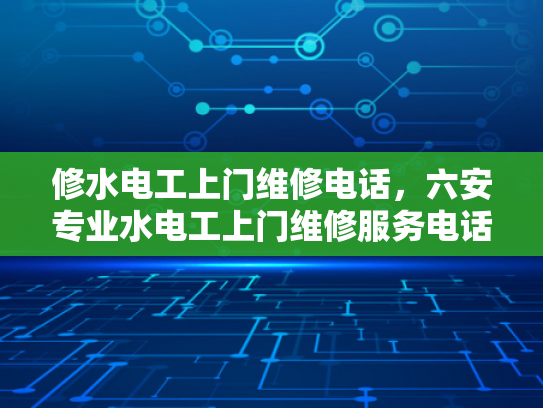 修水电工上门维修电话，六安专业水电工上门维修服务电话-专业维修服务，确保您家的电气安全