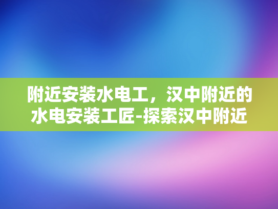附近安装水电工，汉中附近的水电安装工匠-探索汉中附近的水电安装工匠