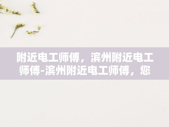 附近电工师傅，滨州附近电工师傅-滨州附近电工师傅，您的家庭电路安全守护者