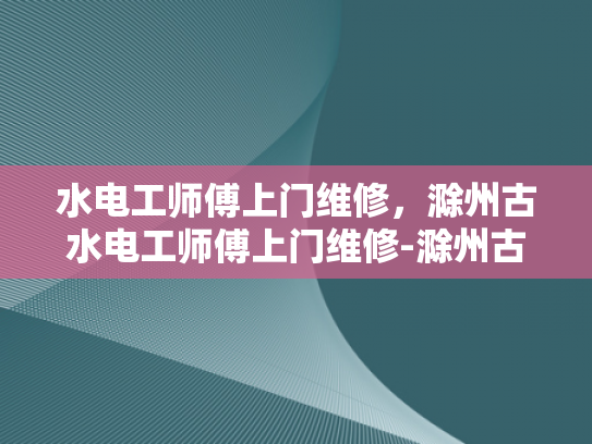 水电工师傅上门维修，滁州古水电工师傅上门维修-滁州古水电工师傅上门维修服务