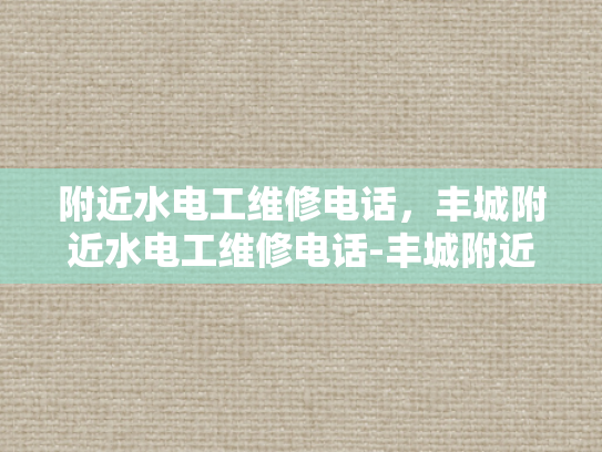附近水电工维修电话，丰城附近水电工维修电话-丰城附近水电工维修电话