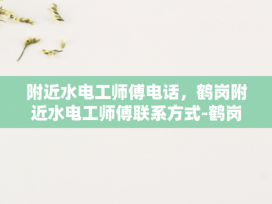附近水电工师傅电话，鹤岗附近水电工师傅联系方式-鹤岗附近水电工师傅联系方式
