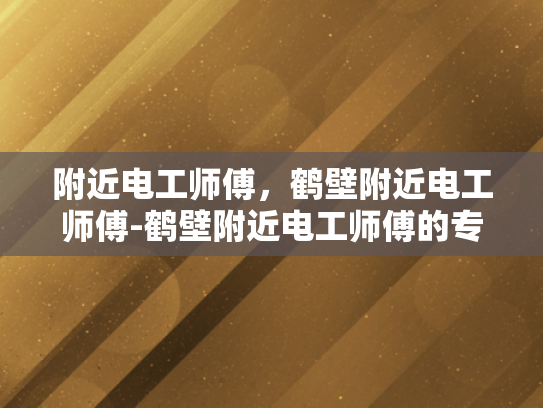 附近电工师傅，鹤壁附近电工师傅-鹤壁附近电工师傅的专业服务与信赖之选
