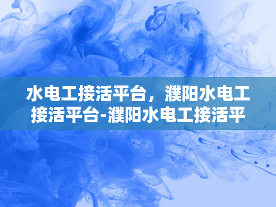 水电工接活平台，濮阳水电工接活平台-濮阳水电工接活平台，高效连接需求与服务