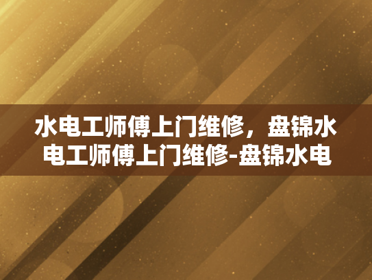 水电工师傅上门维修，盘锦水电工师傅上门维修-盘锦水电工师傅上门维修服务