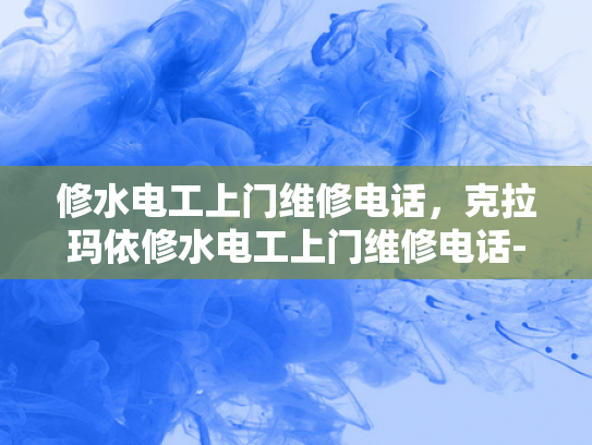 修水电工上门维修电话，克拉玛依修水电工上门维修电话-探索专业服务，克拉玛依和修水地区的电工上门维修服务