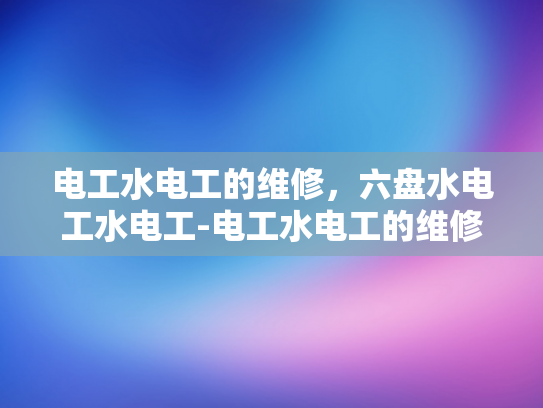 电工水电工的维修，六盘水电工水电工-电工水电工的维修，六盘水电工水电工