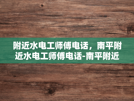 附近水电工师傅电话，南平附近水电工师傅电话-南平附近水电工师傅电话指南
