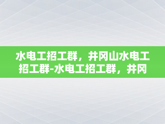 水电工招工群，井冈山水电工招工群-水电工招工群，井冈山水电工招工群，开启您的水电维修事业