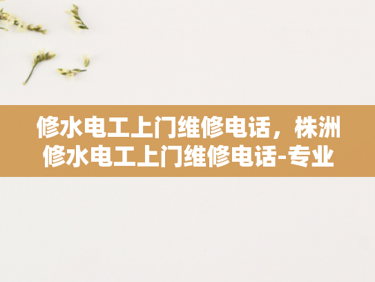 修水电工上门维修电话，株洲修水电工上门维修电话-专业电工服务，株洲与修水地区维修电话指南