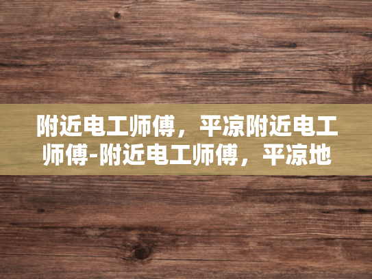 附近电工师傅，平凉附近电工师傅-附近电工师傅，平凉地区专业电工的可靠选择