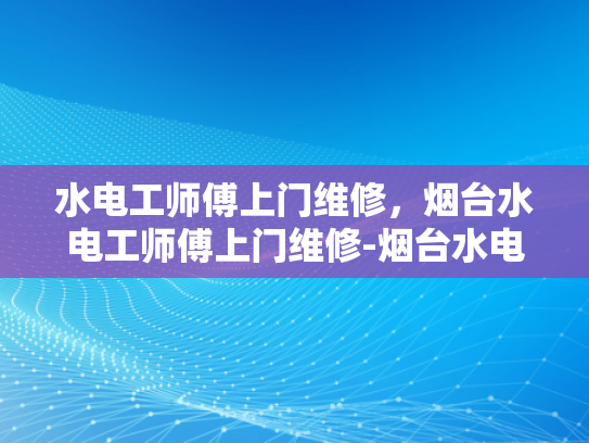 水电工师傅上门维修，烟台水电工师傅上门维修-烟台水电工师傅的专业服务