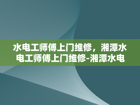水电工师傅上门维修，湘潭水电工师傅上门维修-湘潭水电工师傅上门维修服务