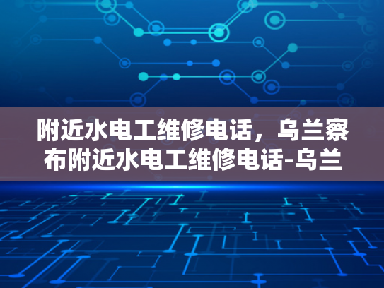 附近水电工维修电话，乌兰察布附近水电工维修电话-乌兰察布附近水电工维修电话
