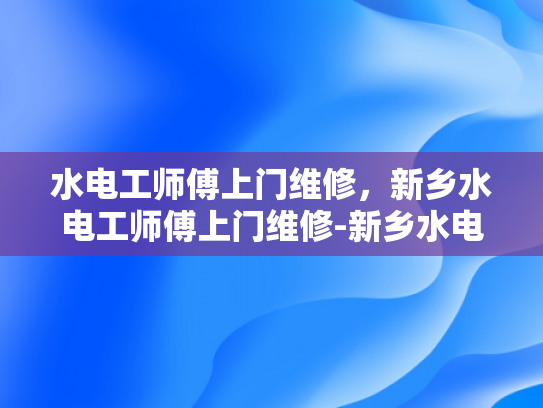 水电工师傅上门维修，新乡水电工师傅上门维修-新乡水电工师傅上门维修服务