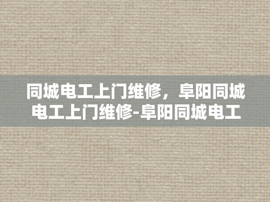 同城电工上门维修，阜阳同城电工上门维修-阜阳同城电工上门维修服务，快速响应，专业保障