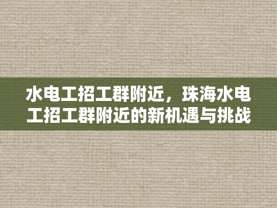 水电工招工群附近，珠海水电工招工群附近的新机遇与挑战-珠海水电工招工群附近的新机遇与挑战