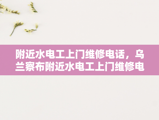 附近水电工上门维修电话，乌兰察布附近水电工上门维修电话-乌兰察布地区水电工服务概览