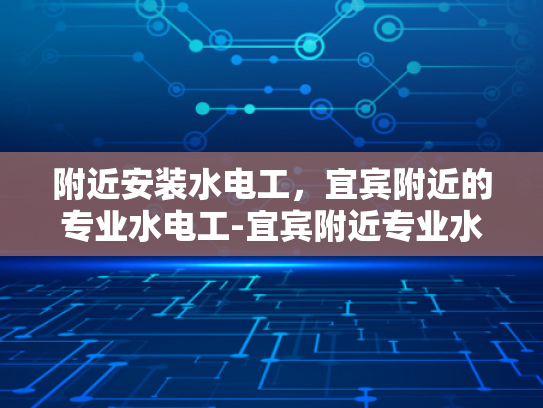 附近安装水电工，宜宾附近的专业水电工-宜宾附近专业水电工，您身边的水电安装专家