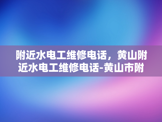 附近水电工维修电话，黄山附近水电工维修电话-黄山市附近水电工维修服务电话指南