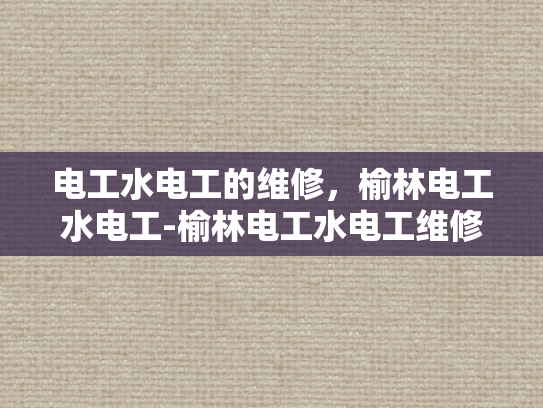 电工水电工的维修，榆林电工水电工-榆林电工水电工维修服务，专业保障，安全无忧