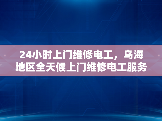 24小时上门维修电工，乌海地区全天候上门维修电工服务-乌海地区全天候上门维修电工服务