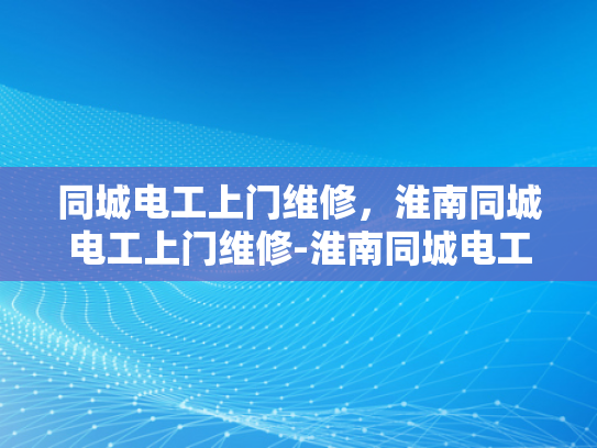 同城电工上门维修，淮南同城电工上门维修-淮南同城电工上门维修服务