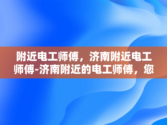 附近电工师傅，济南附近电工师傅-济南附近的电工师傅，您的家庭与社区的守护者