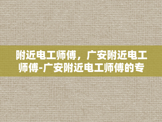 附近电工师傅，广安附近电工师傅-广安附近电工师傅的专业服务